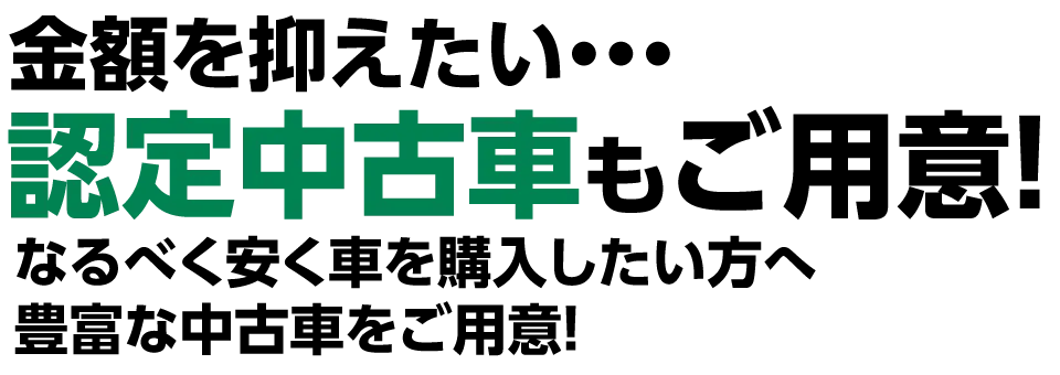 金額を抑えたい方に･･･認定中古車もご用意！なるべく安く車を購入したい方へ豊富な中古車をご用意！